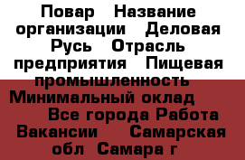 Повар › Название организации ­ Деловая Русь › Отрасль предприятия ­ Пищевая промышленность › Минимальный оклад ­ 15 000 - Все города Работа » Вакансии   . Самарская обл.,Самара г.